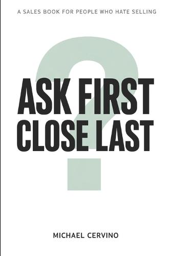 Ask First, Close Last: A Sales Book for People Who Hate Selling