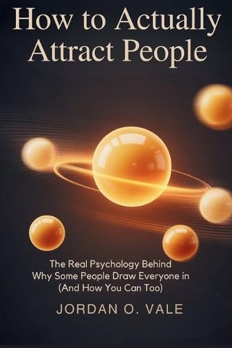 How to actually attract people: The Real Psychology Behind Why Some People Draw Everyone In (And How You Can Too)