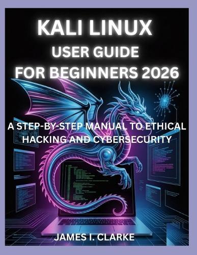 Kali Linux User Guide for Beginners 2026: A Step-By-Step Manual to Ethical Hacking and Cybersecurity