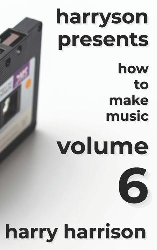 Harryson Presents How to Make Music: Volume 6: A Complete Walkthrough for Writing and Producing Music