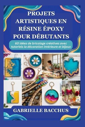 Projets Artistiques En Résine Époxy Pour Débutants: 60 idées de bricolage créatives avec tutoriels la décoration intérieure et bijoux