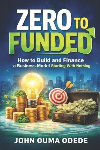 Zero to Funded: How to Build and Finance a Business Model Starting With Nothing
