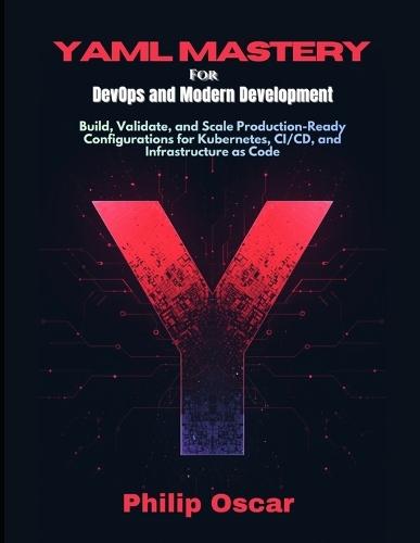 YAML Mastery for DevOps and Modern Development: Build, Validate, and Scale Production-Ready Configurations for Kubernetes, CI/CD, and Infrastructure as Code