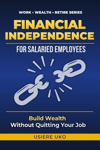 Financial Independence for Salaried Employees: Build Wealth, Escape the Paycheck Cycle, and Secure Your Future-Without Quitting Your Job