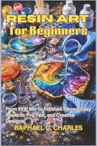 Resin Art for Beginners: From First Mix to Finished Pieces: Easy Projects, Pro Tips, and Creative Designs
