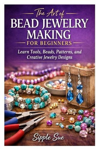 The Art of Bead Jewelry Making for Beginners: Learn Tools, Beads, Patterns, and Creative Jewelry Designs