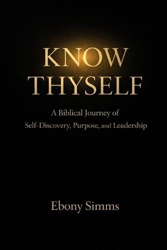 Know Thyself: A Biblical Journey of Self-Discovery, Purpose, and Leadership