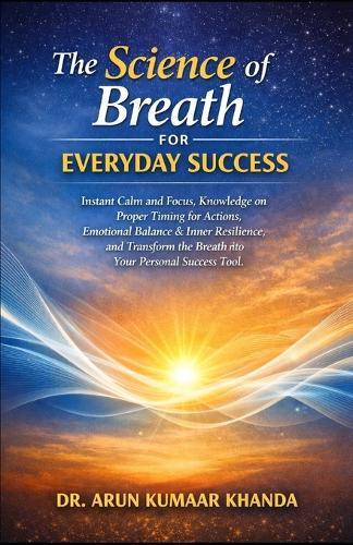 The Science of Breath for Everyday Success: Instant Calm and Focus, Knowledge on Proper Timing for Actions, Emotional Balance, and Transform the Breath into Your Personal Success To