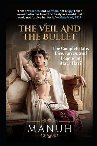 The Veil and the Bullet: The Complete Life, Lies, Loves, and Legend of Mata Hari