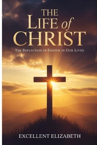 The Life of Christ: The Reflection of Easter in our Lives