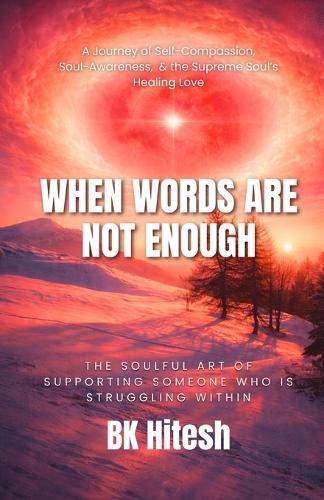 When Words Are Not Enough: The Soulful Art of Supporting Someone Who Is Struggling Within A Journey of Self-Compassion, Soul-Awareness, and the Supreme Soul's Healing Love