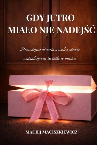 Gdy jutro mialo nie nadejśc: Prawdziwa historia o walce, stracie i odnalezieniu światla w mroku