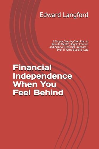 Financial Independence When You Feel Behind: A Simple, Step-by-Step Plan to Rebuild Wealth, Regain Control, and Achieve Financial Freedom-Even If You're Starting Late