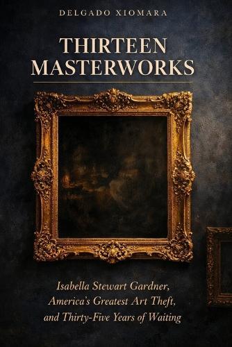 Thirteen Masterworks: Isabella Stewart Gardner, America's Greatest Art Theft, and Thirty-Five Years of Waiting
