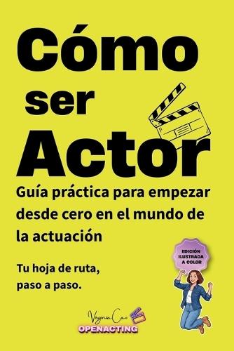 Cómo Ser Actor: Guía práctica para empezar desde cero en el mundo de la actuación: formación, castings, material actoral y mentalidad