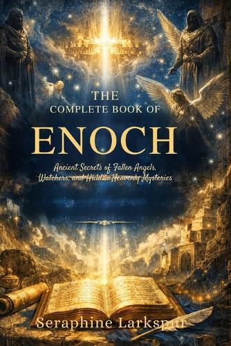 The Complete Book of Enoch: Ancient Secrets of Fallen Angels, Watchers, and Hidden Heavenly Mysteries