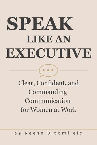 Speak Like an Executive: Clear, Confident, and Commanding Communication for Women at Work