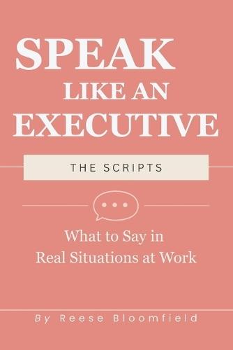 Speak Like an Executive - The Scripts: What to Say in Real Situations at Work