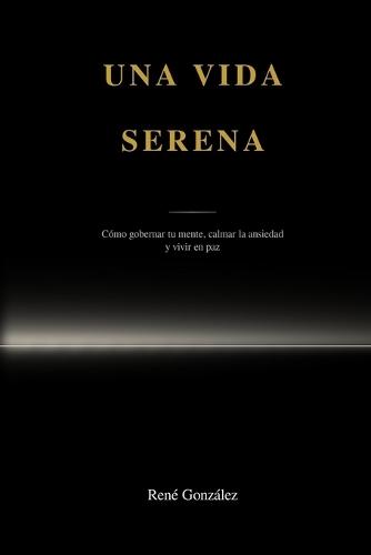 Una vida serena: Cómo gobernar tu mente, calmar la ansiedad y vivir en paz