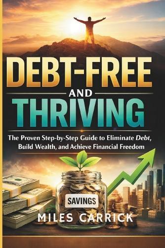 Debt-Free and Thriving: The Proven Step-by-Step Guide to Eliminate Debt, Build Wealth, and Achieve Financial Freedom