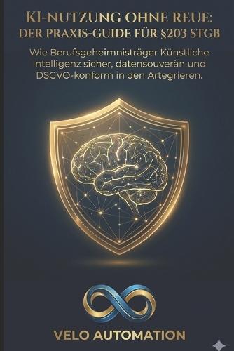 KI-Nutzung ohne Reue: Der Praxis-Guide für §203 StGB: Wie Berufsgeheimnisträger Künstliche Intelligenz sicher, datensouverän und DSGVO-konform in den Arbeitsalltag integrieren