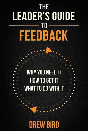 The Leader's Guide to Feedback: Why You Need It, How To Get It, and What To Do With It
