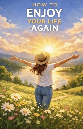 How to Enjoy Your Life Again: Break Free from Emotional Numbness, Reconnect with Joy, and Start Living Fully Again
