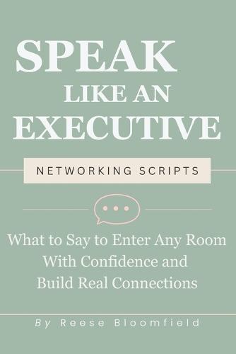 Speak Like an Executive - Networking Scripts: What to Say to Enter Any Room With Confidence and Build Real Connections