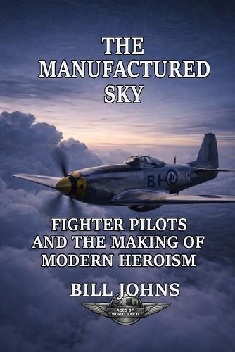 The Manufactured Sky: Fighter Pilots and the Making of Modern Heroism