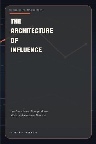 The Architecture Of Influence: How Power Moves Through Money, Media, Institutions, and Networks