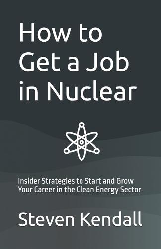 How to Get a Job in Nuclear: Insider Strategies to Start and Grow Your Career in the Clean Energy Sector