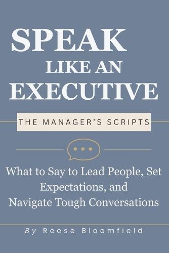 Speak Like an Executive - The Manager's Scripts: What to Say to Lead People, Set Expectations, and Navigate Tough Conversations
