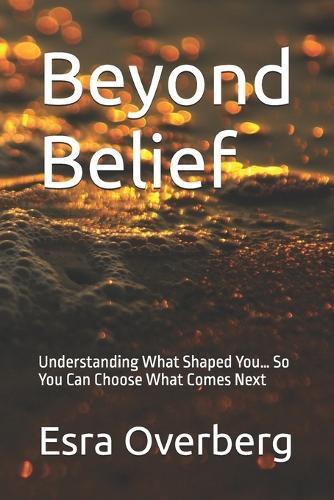 Beyond Belief: Understanding What Shaped You... So You Can Choose What Comes Next