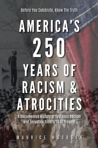 America's 250 Years of Racism & Atrocities: A Documented History of Systemic Racism, and Injustice from 1776 to Present