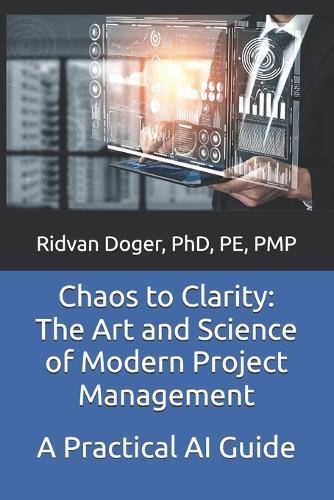 Chaos to Clarity: The Art and Science of Modern Project Management: A Practical AI Guide