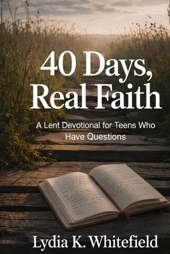 40 Days, Real Faith: A Lent Devotional for Teens Who Have Questions