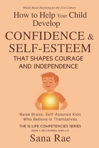 How to Help Your Child Develop Confidence & Self-Esteem That Shapes Courage and Independence: Raise Brave, Self-Assured Kids Who Believe in Themselves (For Ages 4-12)
