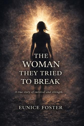 The Woman They Tried to Break: A true story of survival and strength