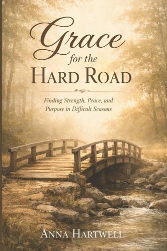 Grace for the Hard Road: Finding Strength, Peace, and Purpose in Difficult Seasons