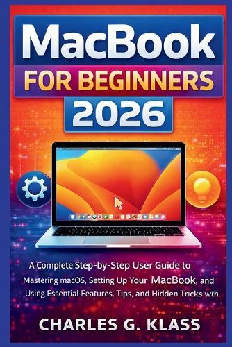 MacBook for Beginners 2026: A Complete Step-by-Step User Guide to Mastering macOS, Setting Up Your MacBook, and Using Essential Features, Tips, and Hidden Tricks with Ease