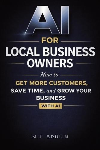 AI for Local Business Owners: How to Get More Customers, Save Time, and Grow Your Business Using AI