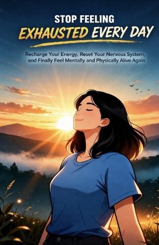 Stop Feeling Exhausted Every Day: Recharge Your Energy, Reset Your Nervous System, and Finally Feel Mentally and Physically Alive Again