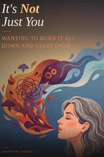 It's Not Just You: Wanting to Burn It All Down and Start Over: When Your Life Looks Fine and You Still Want to Walk Away from All of It