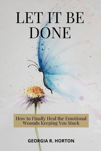 Let It Be Done: How to Finally Heal the Emotional Wounds Keeping You Stuck