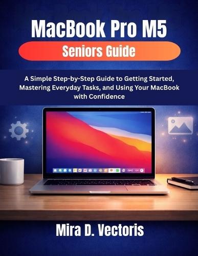MacBook Pro M5 Seniors Guide: A Simple Step-by-Step Guide to Getting Started, Mastering Everyday Tasks, and Using Your MacBook with Confidence