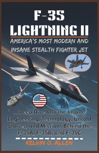 F-35 Lightning II: America's Most Modern and Insane Stealth Fighter Jet: A Deep Dive Into the Insane Engineering, Technology, Untold Stories, and Missions Behind the F-35A, F-35B, and F-35C