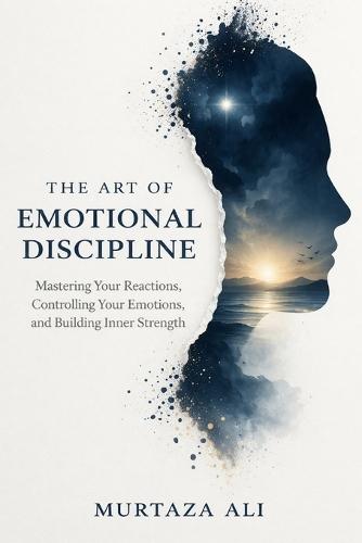 The Art of Emotional Discipline: Mastering Your Reactions, Controlling Your Emotions, and Building Inner Strength