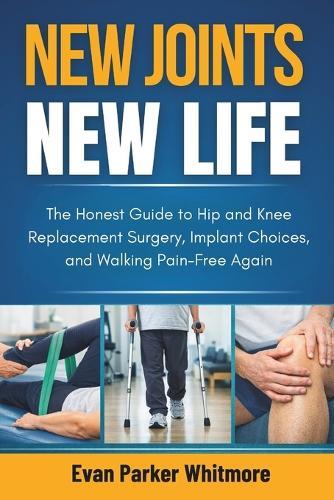New Joints New Life: The Honest Guide to Hip and Knee Replacement Surgery, Implant Choices, and Walking Pain-Free Again