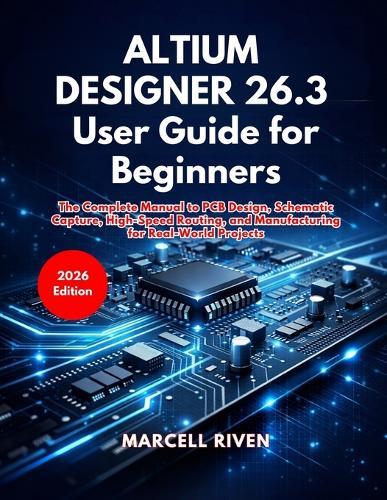 Altium Designer 26.3 User Guide for Beginners: The Complete Manual to PCB Design, Schematic Capture, High-Speed Routing, and Manufacturing for Real-World Projects