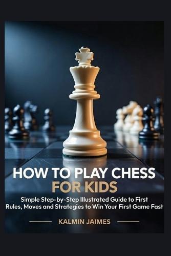 How to Play Chess for Kids: Simple Step-by-Step Illustrated Guide to First Rules, Moves and Strategies to Win Your First Game Fast.